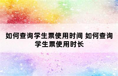 如何查询学生票使用时间 如何查询学生票使用时长